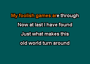 My foolish games are through

New at last I have found
Just what makes this

old world turn around