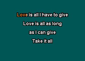 Love is all I have to give

Love is all as long
as I can give

Take it all