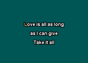Love is all as long

as I can give

Take it all