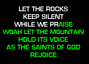 LET THE ROCKS
KEEP SILENT

WHILE WE PRAISE
WOAH LET THE MOUNTAIN

HOLD ITS VOICE
AS THE SAINTS OF GOD
REJOICE