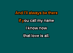 And I'll always be there

if you call my name
I know now

that love is all.