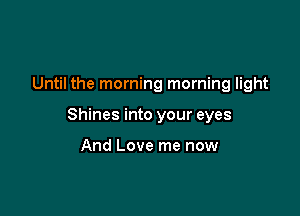 Until the morning morning light

Shines into your eyes

And Love me now