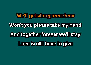 We'll get along somehow

Won't you please take my hand

And together forever we'll stay

Love is all I have to give