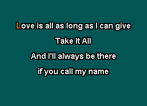 Love is all as long as I can give

Take It All

And I'll always be there

ifyou call my name