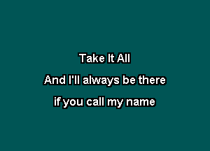 Take It All

And I'll always be there

ifyou call my name