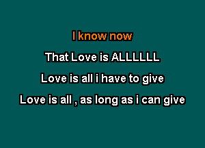 I know now
That Love is ALLLLLL

Love is all i have to give

Love is all . as long as i can give