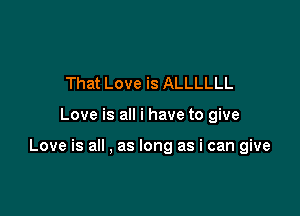That Love is ALLLLLL

Love is all i have to give

Love is all . as long as i can give