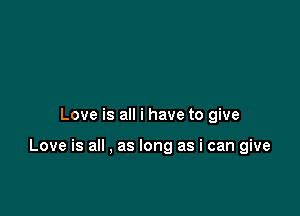 Love is all i have to give

Love is all . as long as i can give