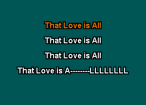 That Love is All
That Love is All

That Love is All
That Love is A -------- LLLLLLLL