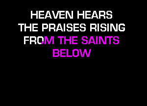 HEAVEN HEARS
THE PRAISES RISING
FROM THE SAINTS
BELOW