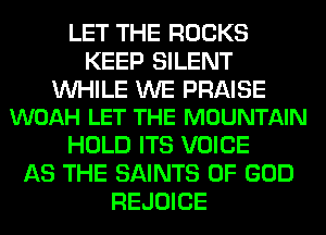 LET THE ROCKS
KEEP SILENT

WHILE WE PRAISE
WOAH LET THE MOUNTAIN

HOLD ITS VOICE
AS THE SAINTS OF GOD
REJOICE
