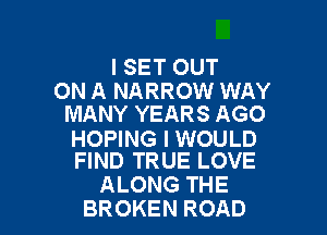 ISET OUT

ON A NARROW WAY
MANY YEARS AGO

HOPING I WOULD
FIND TRUE LOVE

ALONG THE
BROKEN ROAD