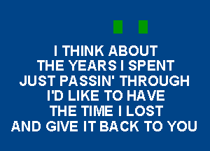 I THINK ABOUT
THE YEARS I SPENT

JUST PASSIN' THROUGH
I'D LIKE TO HAVE

THE TIME I LOST
AND GIVE IT BACK TO YOU