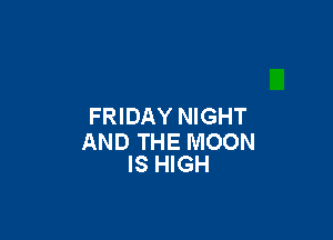 FRIDAY NIGHT

AND THE MOON
IS HIGH