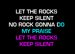 LET THE ROCKS
KEEP SILENT
N0 ROCK GONNA DO
MY PRAISE
LET THE ROCKS
KEEP SILENT