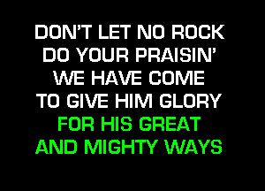 DON'T LET N0 ROCK
DD YOUR PRAISIN'
WE HAVE COME
TO GIVE HIM GLORY
FOR HIS GREAT
AND MIGHTY WAYS