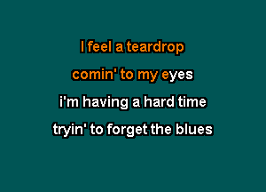 I feel a teardrop
comin' to my eyes

i'm having a hard time

tryin' to forget the blues