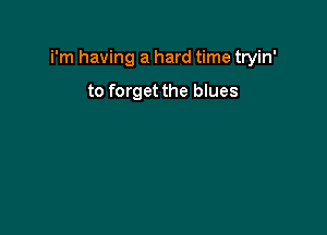 i'm having a hard time tryin'

to forget the blues