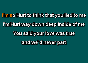 I'm so Hurt to think that you lied to me
I'm Hurt way down deep inside of me
You said your love was true

and we d never part