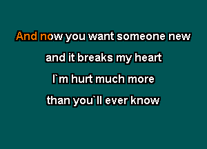 And now you want someone new

and it breaks my heart

rm hurt much more

than you II ever know