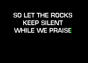 SO LET THE ROCKS
KEEP SILENT
INHILE WE PRAISE

g