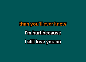 than you'll ever know

I'm hurt because

I still love you so