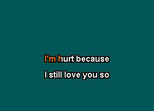 I'm hurt because

I still love you so