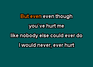 But even even though

youve hurt me
like nobody else could ever do

lwould never, ever hurt