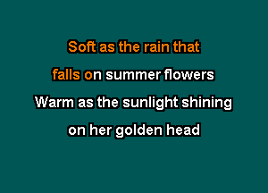 Soft as the rain that

falls on summerflowers

Warm as the sunlight shining

on her golden head
