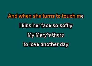 And when she turns to touch me

I kiss herface so softly

My Mary's there

to love another day