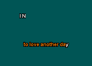 to love another day