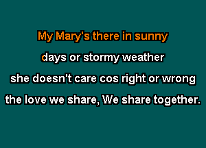 My Mary's there in sunny
days or stormy weather
she doesn't care cos right or wrong

the love we share, We share together.