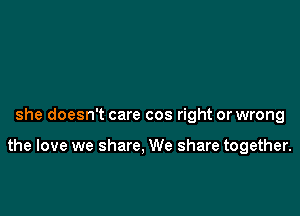 she doesn't care cos right or wrong

the love we share, We share together.