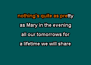 nothing's quite as pretty

as Mary in the evening
all our tomorrows for

a lifetime we will share