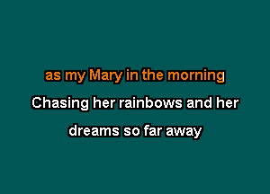 as my Mary in the morning

Chasing her rainbows and her

dreams so far away