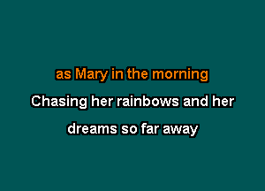 as Mary in the morning

Chasing her rainbows and her

dreams so far away