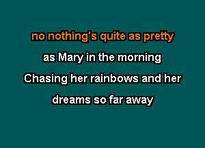 no nothing's quite as pretty
as Mary in the morning

Chasing her rainbows and her

dreams so far away