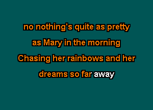no nothing's quite as pretty
as Mary in the morning

Chasing her rainbows and her

dreams so far away
