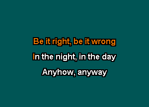 Be it right, be it wrong

In the night, in the day

Anyhow, anyway