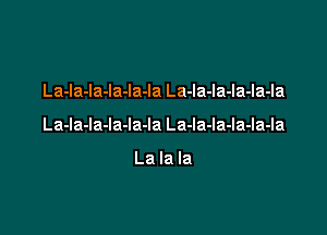 La-la-la-la-la-la La-la-la-la-la-la

La-la-la-la-la-la La-la-la-Ia-la-la

La la la