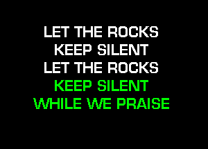 LET THE ROCKS
KEEP SILENT
LET THE ROCKS
KEEP SILENT
WHILE WE PRAISE

g