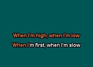 When I'm high, when I'm low

When I'm first, when I'm slow