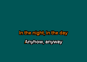 In the night, in the day

Anyhow, anyway