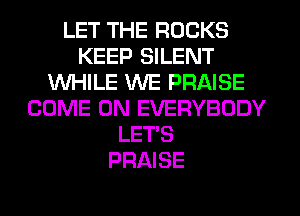 LET THE ROCKS
KEEP SILENT
WHILE WE PRAISE
COME ON EVERYBODY
LET'S
PRAISE