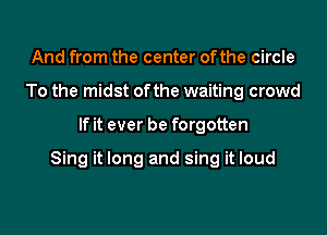 And from the center of the circle
To the midst of the waiting crowd

If it ever be forgotten

Sing it long and sing it loud