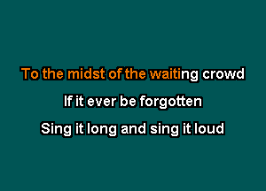 To the midst of the waiting crowd

If it ever be forgotten

Sing it long and sing it loud