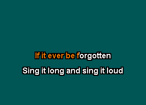 If it ever be forgotten

Sing it long and sing it loud