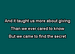 And it taught us more about giving

Than we ever cared to know

But we came to find the secret