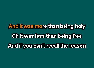 And it was more than being holy

Oh it was less than being free

And ifyou can't recall the reason