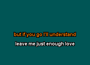 but ifyou go I'll understand

leave mejust enough love